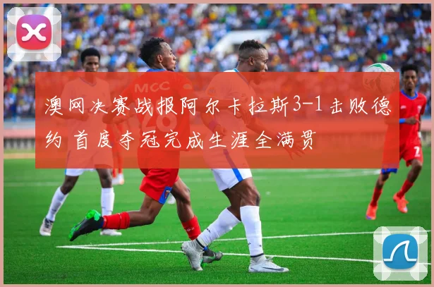 澳网决赛战报阿尔卡拉斯3-1击败德约 首度夺冠完成生涯全满贯