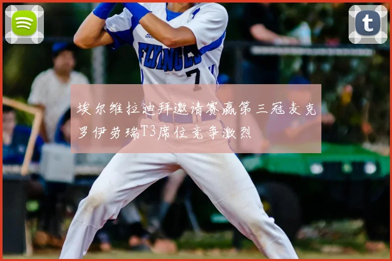 埃尔维拉迪拜邀请赛赢第三冠麦克罗伊劳瑞T3席位竞争激烈