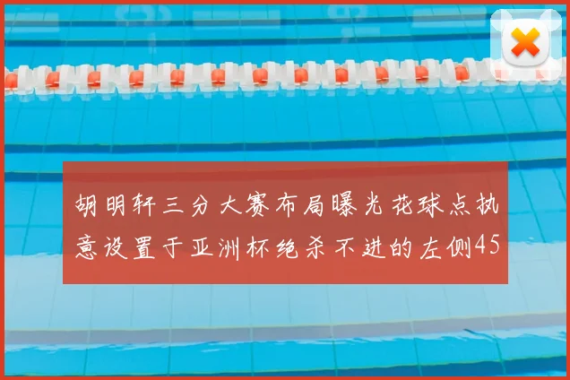 胡明轩三分大赛布局曝光花球点执意设置于亚洲杯绝杀不进的左侧45