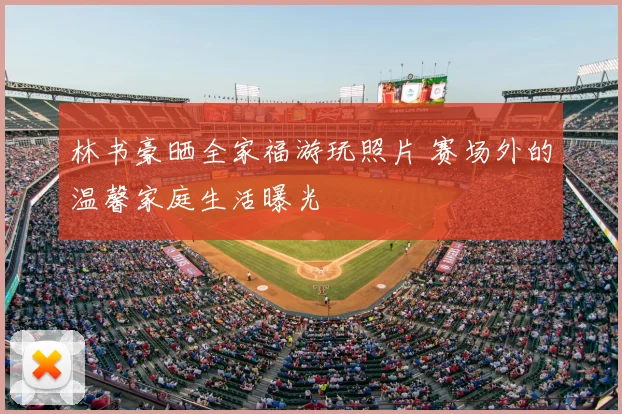 林书豪晒全家福游玩照片 赛场外的温馨家庭生活曝光