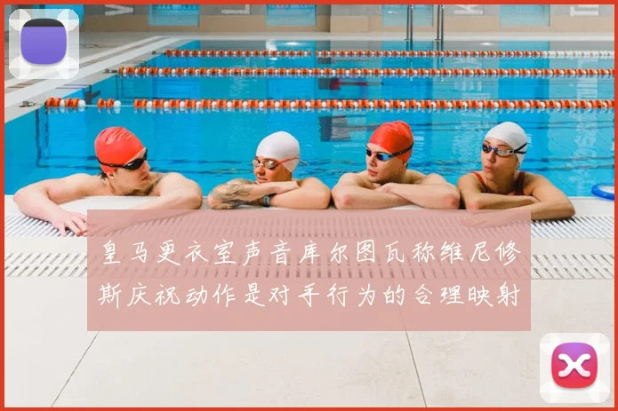 皇马更衣室声音库尔图瓦称维尼修斯庆祝动作是对手行为的合理映射