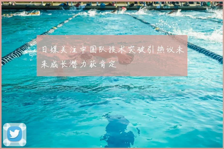 日媒关注中国队技术突破引热议未来成长潜力获肯定