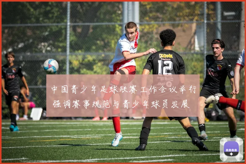 中国青少年足球联赛工作会议举行 强调赛事规范与青少年球员发展
