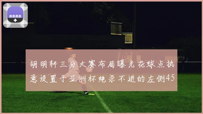 胡明轩三分大赛布局曝光花球点执意设置于亚洲杯绝杀不进的左侧45