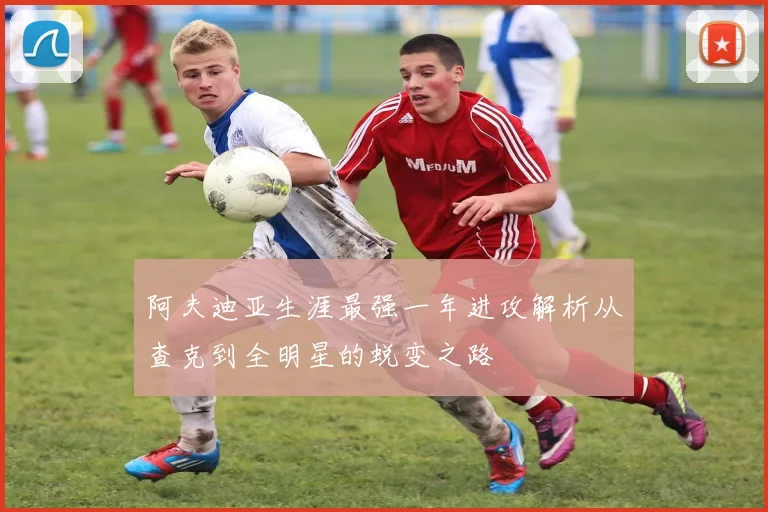 阿夫迪亚生涯最强一年进攻解析从查克到全明星的蜕变之路