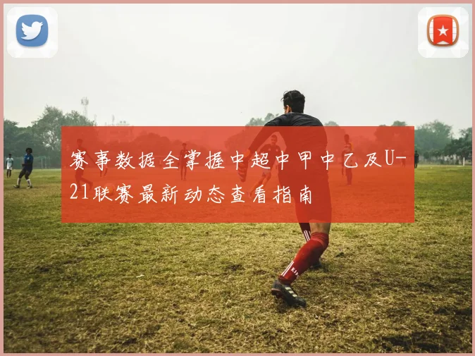 赛事数据全掌握中超中甲中乙及U-21联赛最新动态查看指南
