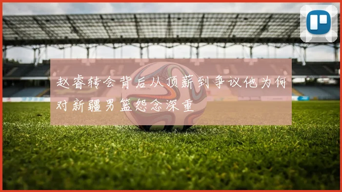 赵睿转会背后从顶薪到争议他为何对新疆男篮怨念深重