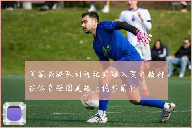 国家花游队训练纪实融入贺电精神在体育强国道路上稳步前行