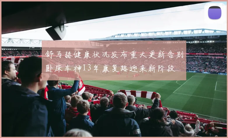 舒马赫健康状况发布重大更新告别卧床车神13年康复路迎来新阶段