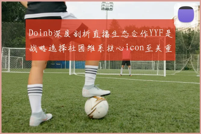 Doinb深度剖析直播生态合作YYF是战略选择社团维系核心icon至关重要