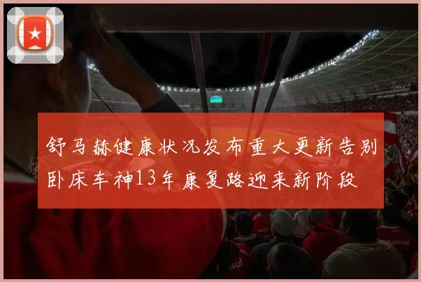 舒马赫健康状况发布重大更新告别卧床车神13年康复路迎来新阶段
