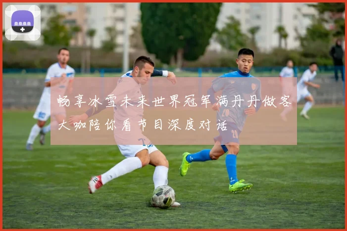 畅享冰雪未来世界冠军满丹丹做客大咖陪你看节目深度对话