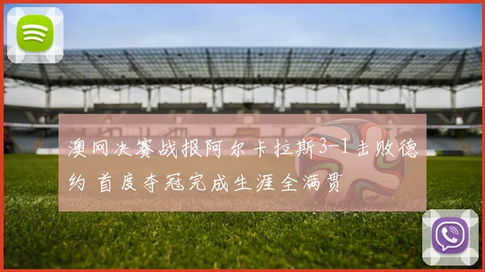 澳网决赛战报阿尔卡拉斯3-1击败德约 首度夺冠完成生涯全满贯