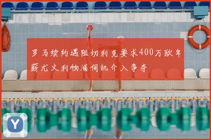 罗马续约遇阻切利克要求400万欧年薪尤文利物浦伺机介入争夺